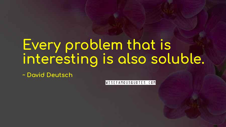 David Deutsch Quotes: Every problem that is interesting is also soluble.
