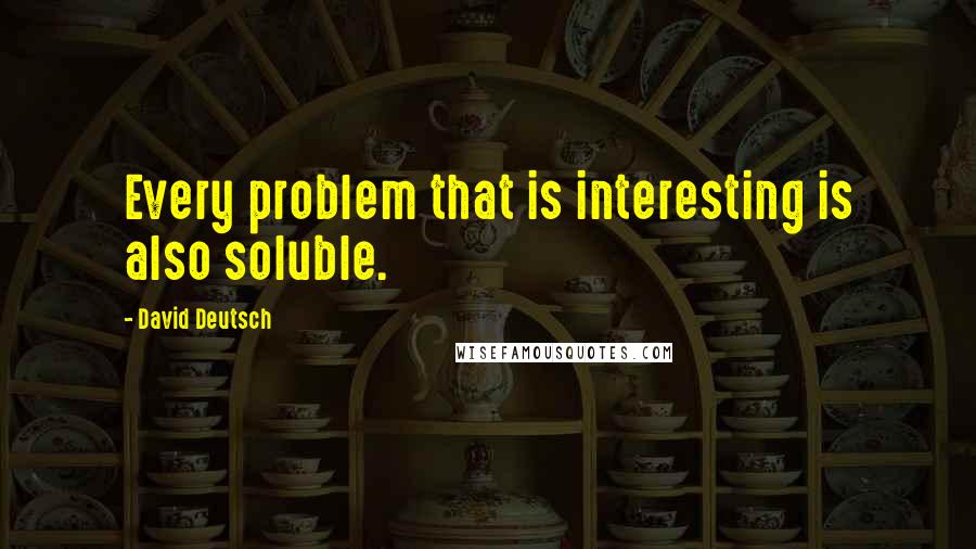 David Deutsch Quotes: Every problem that is interesting is also soluble.
