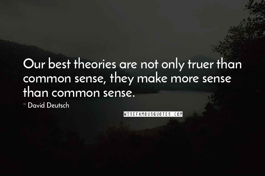 David Deutsch Quotes: Our best theories are not only truer than common sense, they make more sense than common sense.