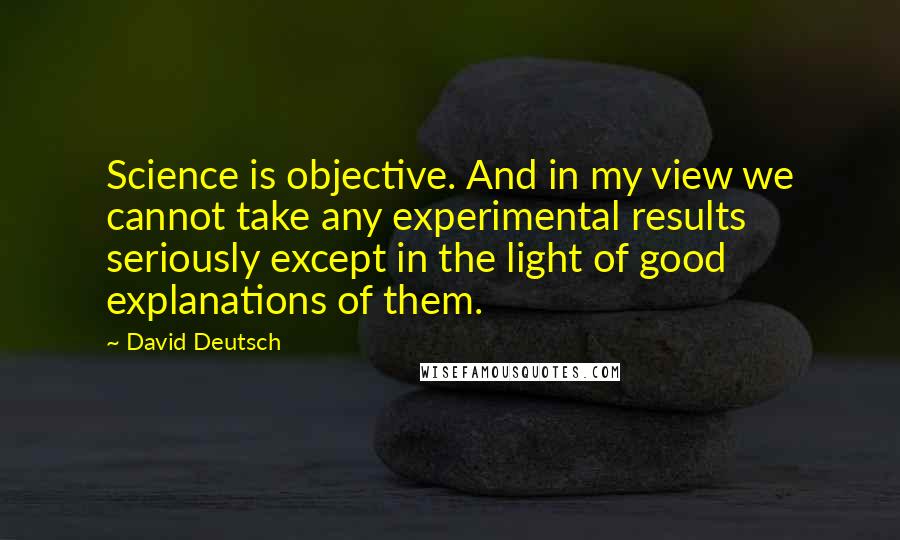 David Deutsch Quotes: Science is objective. And in my view we cannot take any experimental results seriously except in the light of good explanations of them.