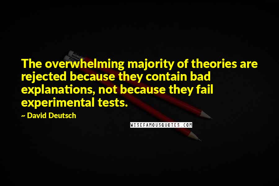 David Deutsch Quotes: The overwhelming majority of theories are rejected because they contain bad explanations, not because they fail experimental tests.