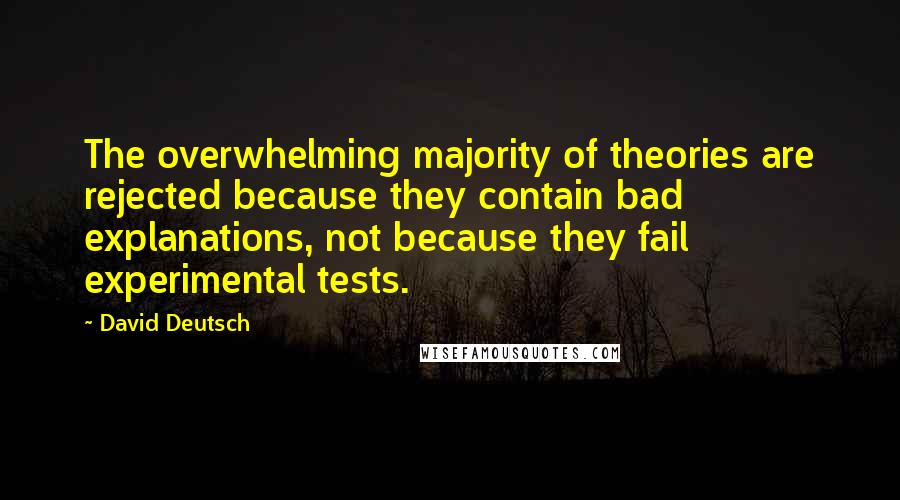 David Deutsch Quotes: The overwhelming majority of theories are rejected because they contain bad explanations, not because they fail experimental tests.