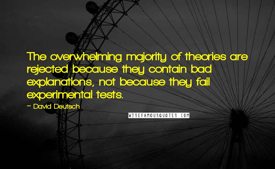 David Deutsch Quotes: The overwhelming majority of theories are rejected because they contain bad explanations, not because they fail experimental tests.