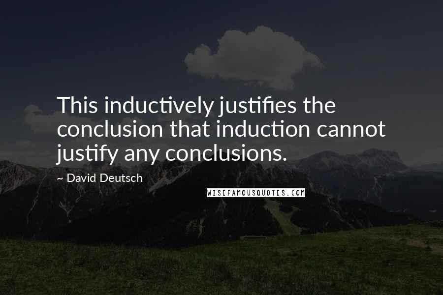 David Deutsch Quotes: This inductively justifies the conclusion that induction cannot justify any conclusions.