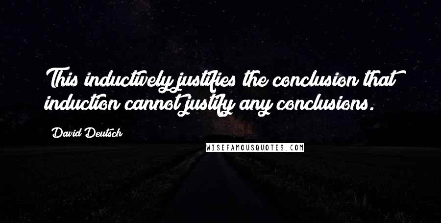 David Deutsch Quotes: This inductively justifies the conclusion that induction cannot justify any conclusions.