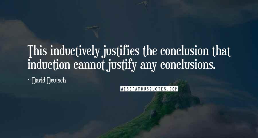 David Deutsch Quotes: This inductively justifies the conclusion that induction cannot justify any conclusions.