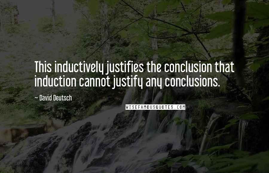 David Deutsch Quotes: This inductively justifies the conclusion that induction cannot justify any conclusions.