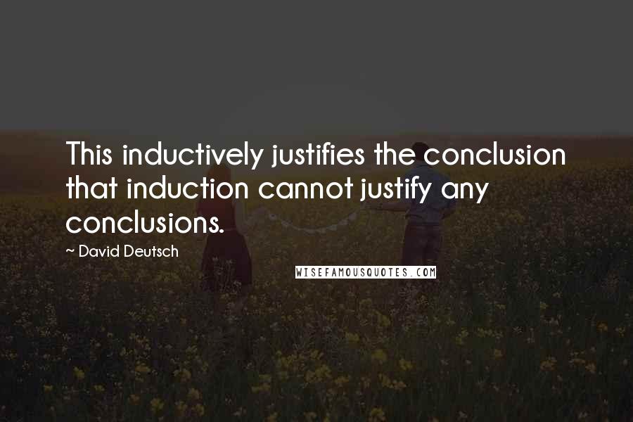 David Deutsch Quotes: This inductively justifies the conclusion that induction cannot justify any conclusions.