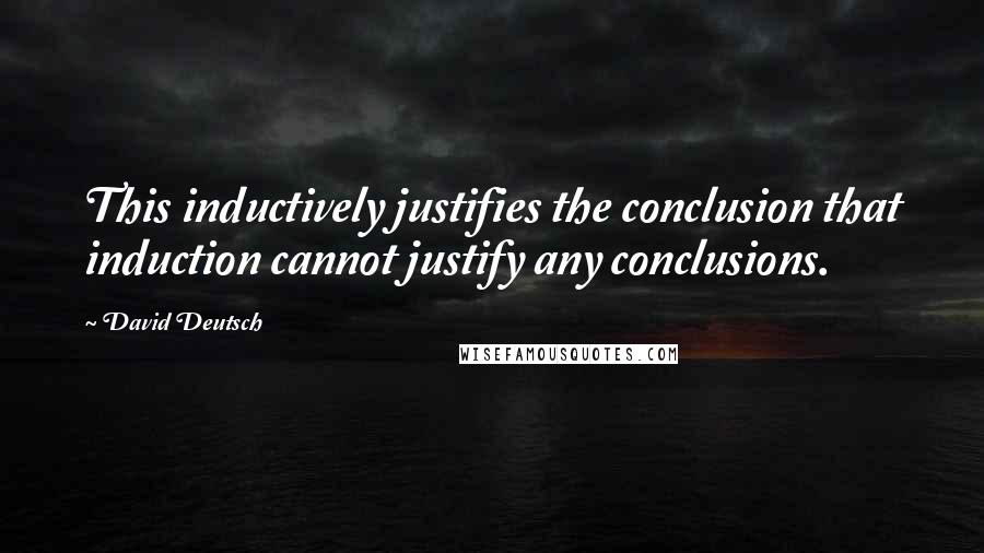 David Deutsch Quotes: This inductively justifies the conclusion that induction cannot justify any conclusions.