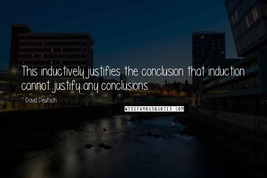 David Deutsch Quotes: This inductively justifies the conclusion that induction cannot justify any conclusions.