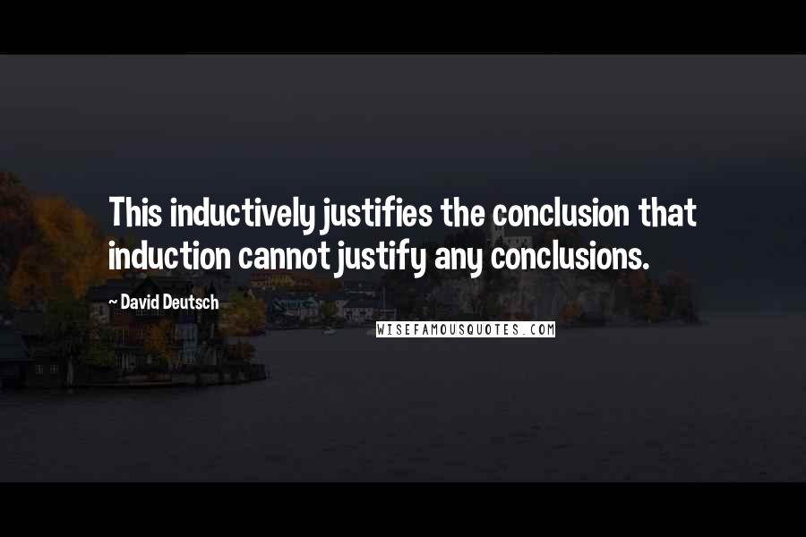 David Deutsch Quotes: This inductively justifies the conclusion that induction cannot justify any conclusions.