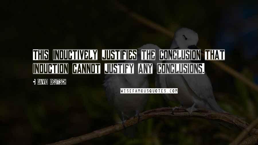 David Deutsch Quotes: This inductively justifies the conclusion that induction cannot justify any conclusions.