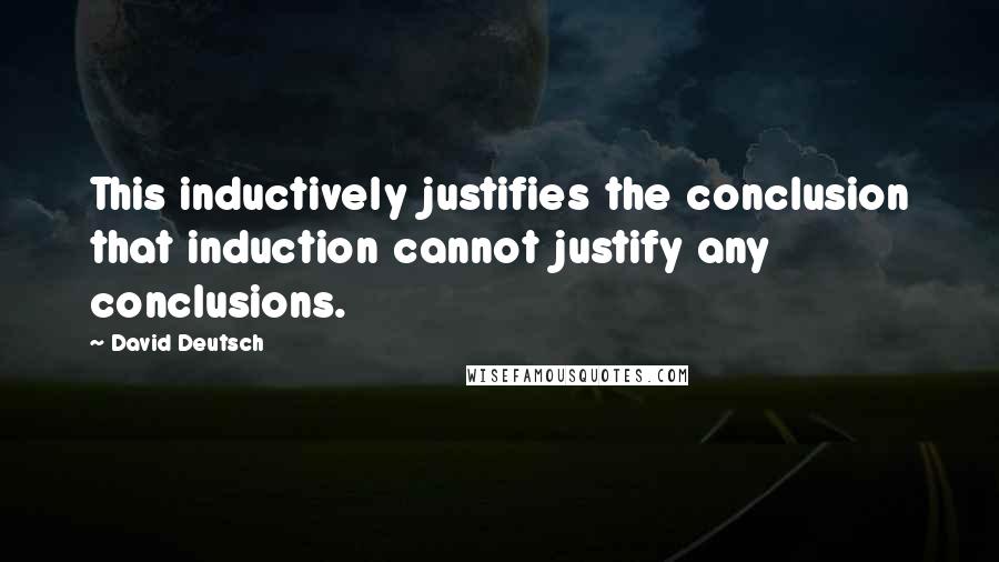 David Deutsch Quotes: This inductively justifies the conclusion that induction cannot justify any conclusions.