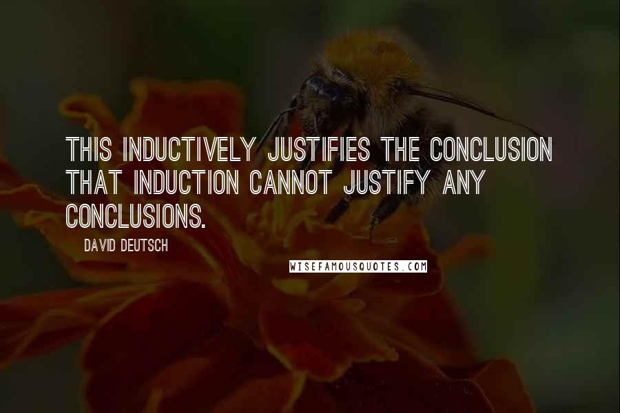 David Deutsch Quotes: This inductively justifies the conclusion that induction cannot justify any conclusions.