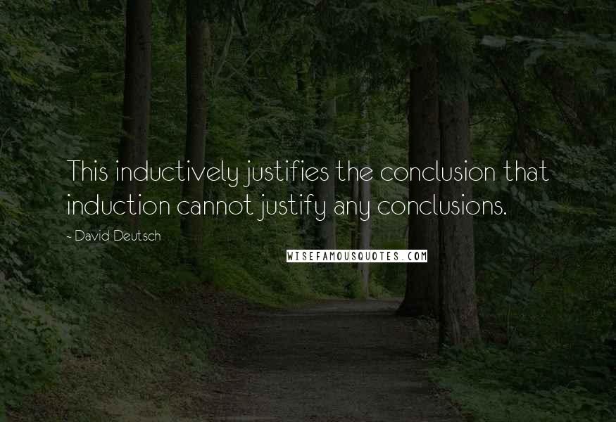 David Deutsch Quotes: This inductively justifies the conclusion that induction cannot justify any conclusions.