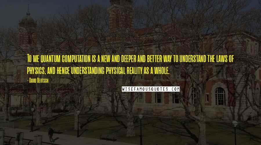 David Deutsch Quotes: To me quantum computation is a new and deeper and better way to understand the laws of physics, and hence understanding physical reality as a whole.