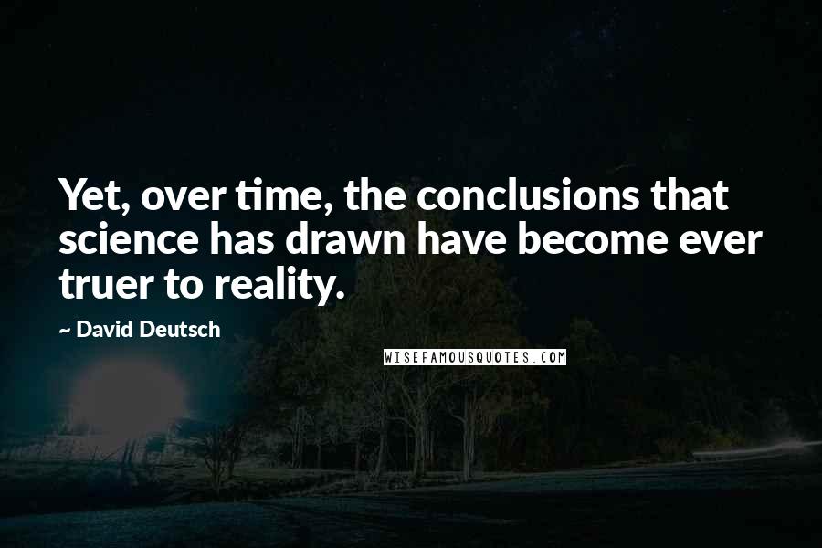 David Deutsch Quotes: Yet, over time, the conclusions that science has drawn have become ever truer to reality.