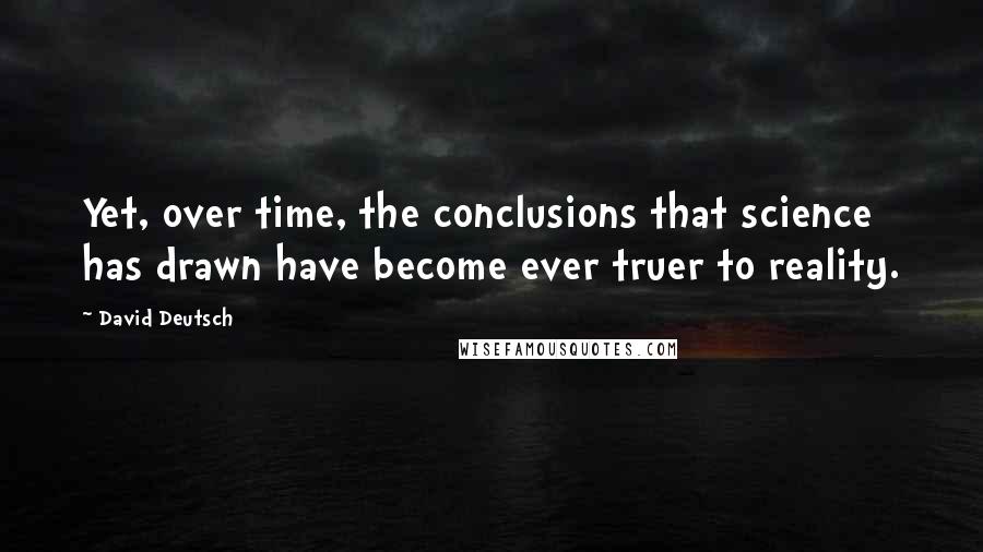 David Deutsch Quotes: Yet, over time, the conclusions that science has drawn have become ever truer to reality.