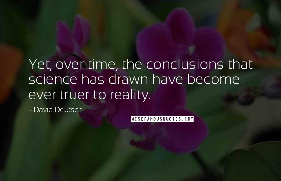 David Deutsch Quotes: Yet, over time, the conclusions that science has drawn have become ever truer to reality.