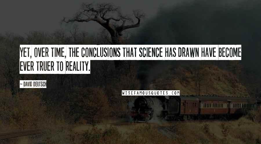 David Deutsch Quotes: Yet, over time, the conclusions that science has drawn have become ever truer to reality.