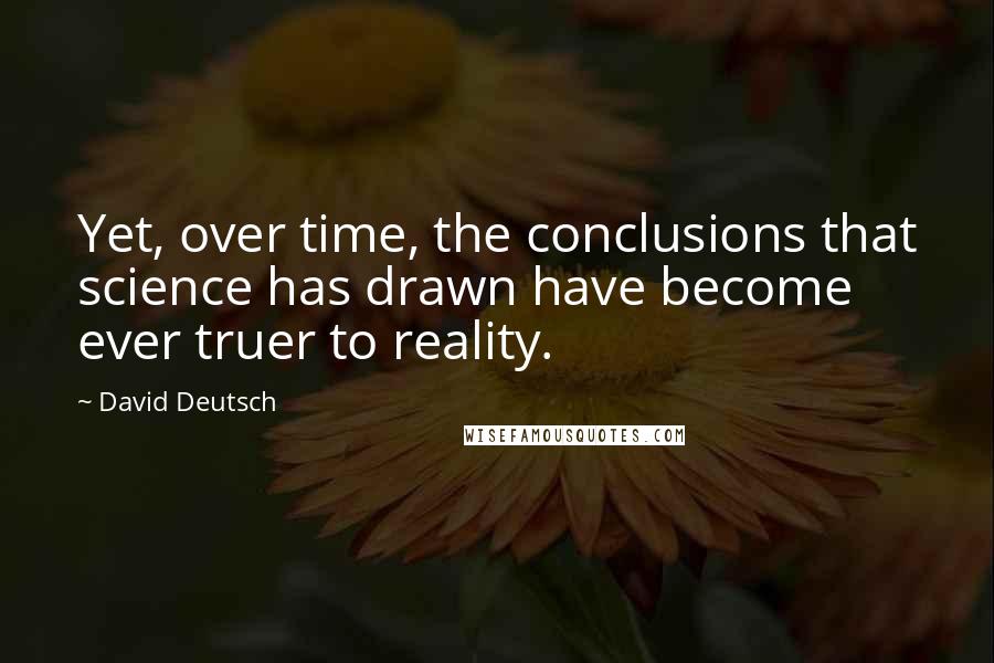 David Deutsch Quotes: Yet, over time, the conclusions that science has drawn have become ever truer to reality.