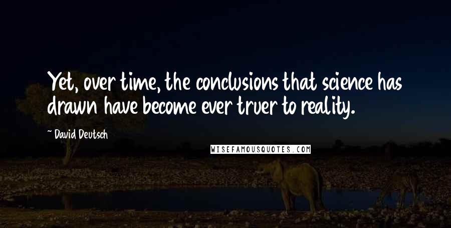 David Deutsch Quotes: Yet, over time, the conclusions that science has drawn have become ever truer to reality.