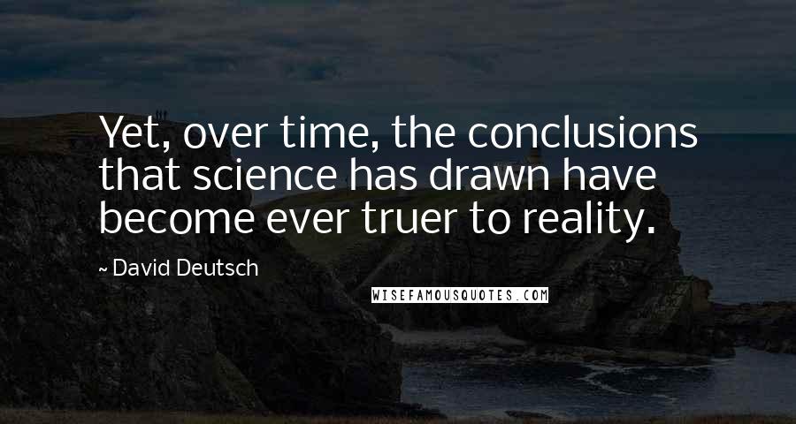 David Deutsch Quotes: Yet, over time, the conclusions that science has drawn have become ever truer to reality.