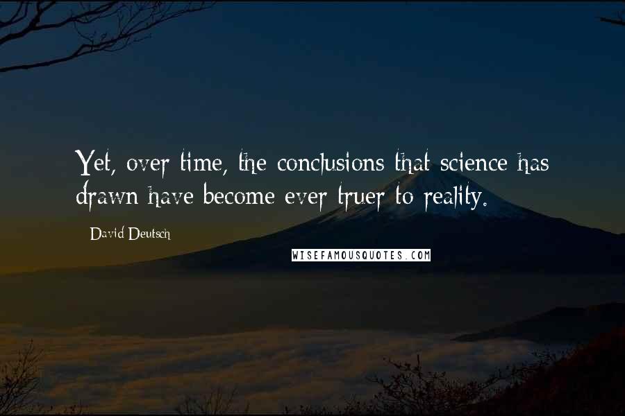 David Deutsch Quotes: Yet, over time, the conclusions that science has drawn have become ever truer to reality.