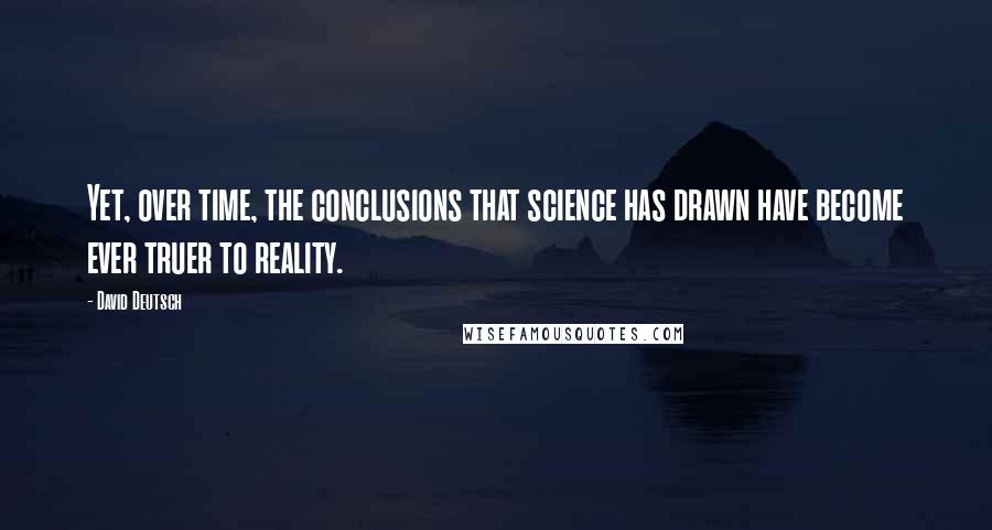 David Deutsch Quotes: Yet, over time, the conclusions that science has drawn have become ever truer to reality.