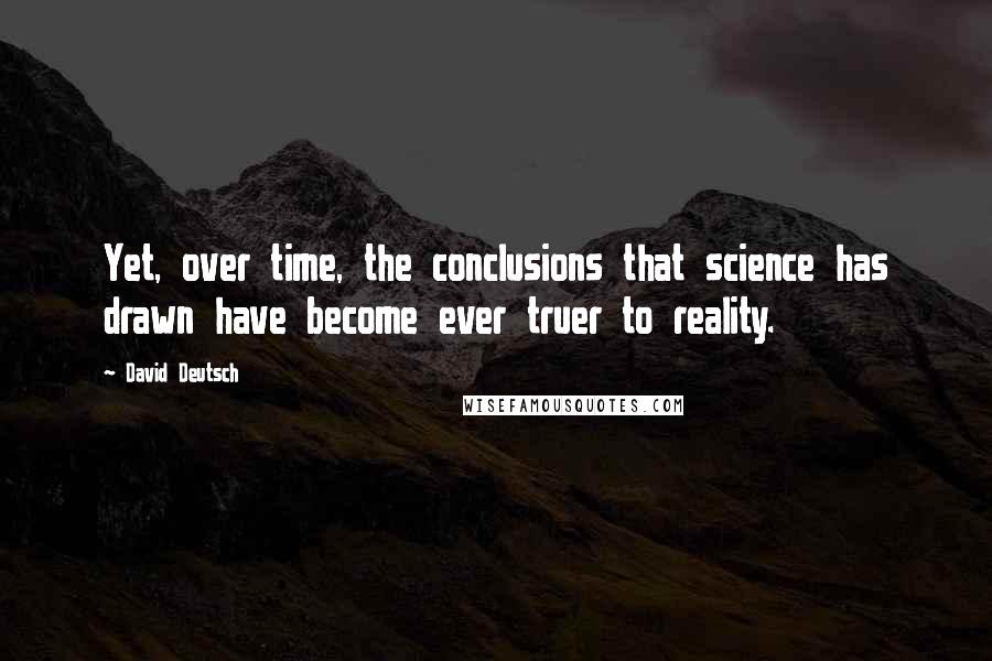 David Deutsch Quotes: Yet, over time, the conclusions that science has drawn have become ever truer to reality.