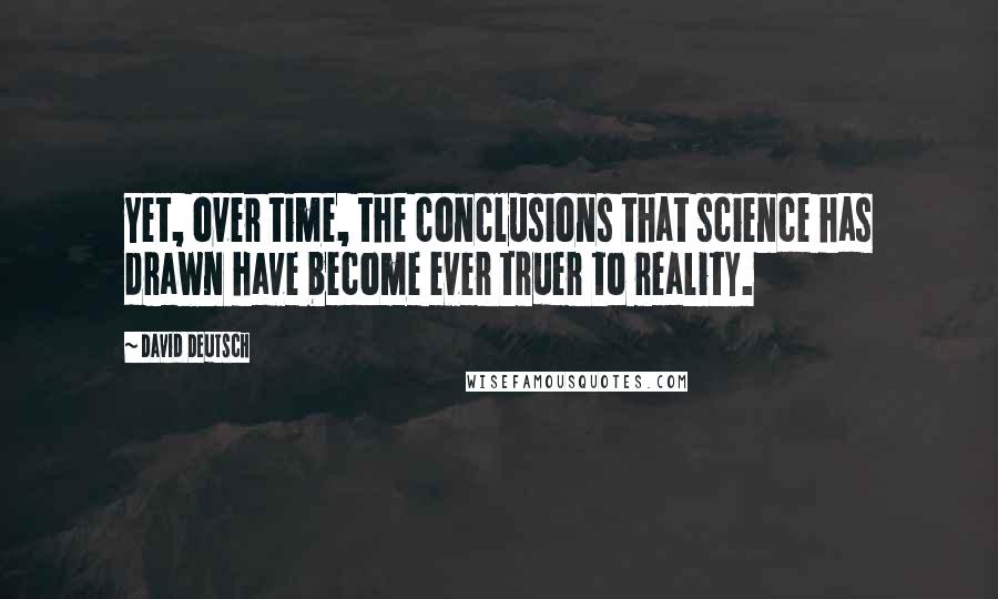 David Deutsch Quotes: Yet, over time, the conclusions that science has drawn have become ever truer to reality.