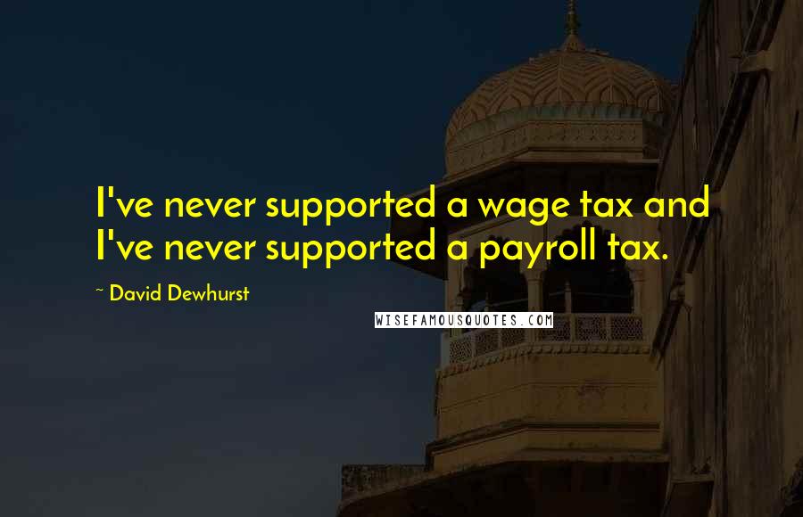 David Dewhurst Quotes: I've never supported a wage tax and I've never supported a payroll tax.