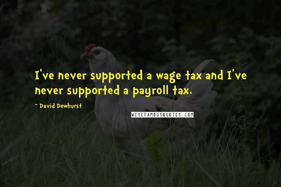 David Dewhurst Quotes: I've never supported a wage tax and I've never supported a payroll tax.