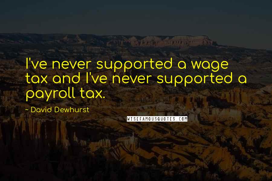 David Dewhurst Quotes: I've never supported a wage tax and I've never supported a payroll tax.