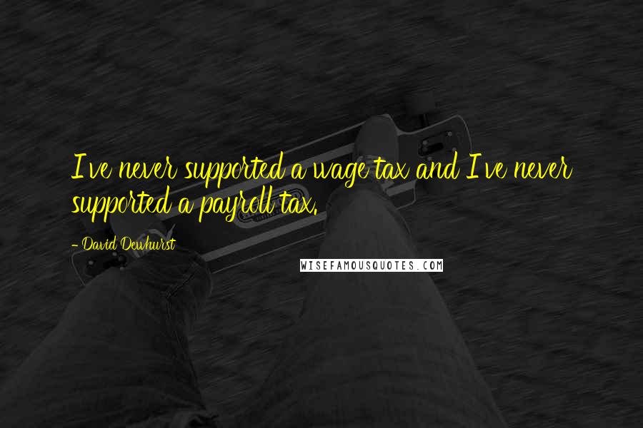 David Dewhurst Quotes: I've never supported a wage tax and I've never supported a payroll tax.