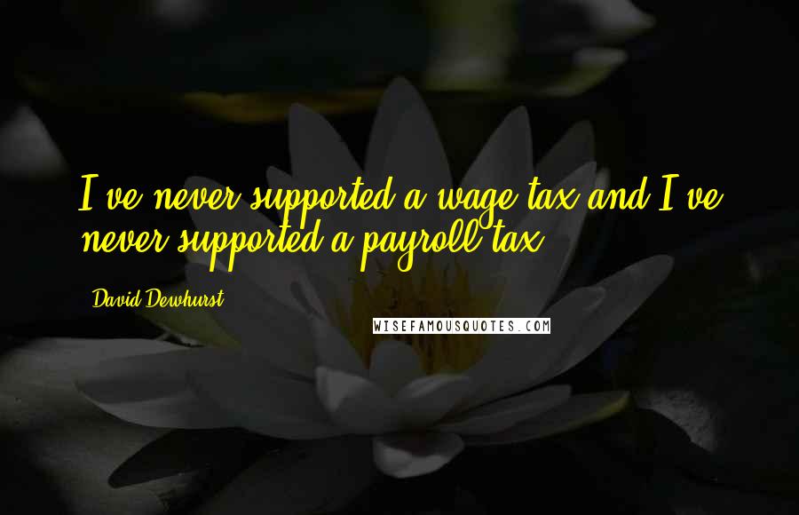 David Dewhurst Quotes: I've never supported a wage tax and I've never supported a payroll tax.