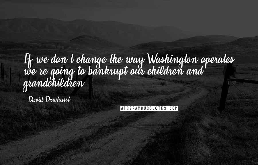 David Dewhurst Quotes: If we don't change the way Washington operates we're going to bankrupt our children and grandchildren.