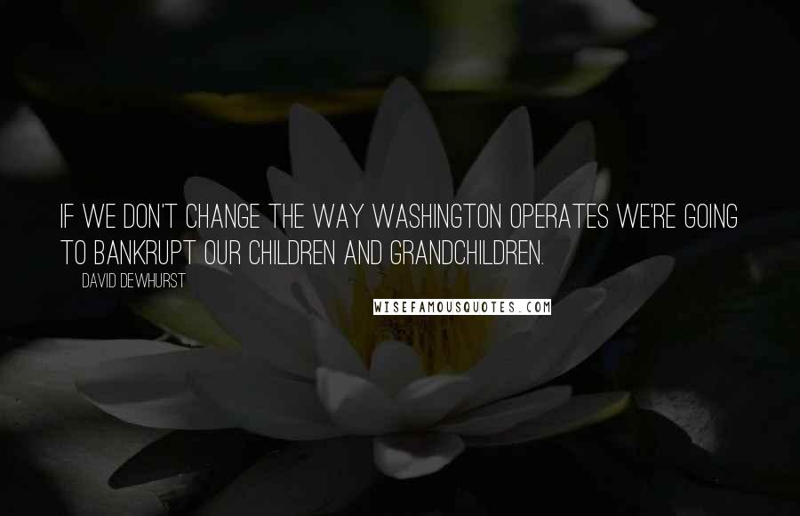 David Dewhurst Quotes: If we don't change the way Washington operates we're going to bankrupt our children and grandchildren.