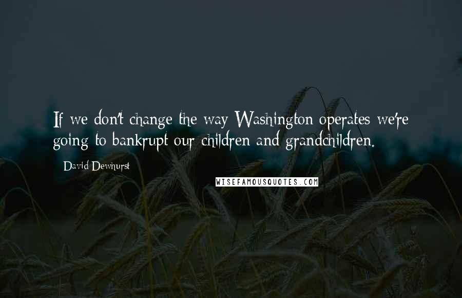 David Dewhurst Quotes: If we don't change the way Washington operates we're going to bankrupt our children and grandchildren.