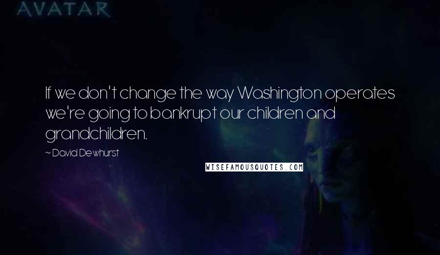 David Dewhurst Quotes: If we don't change the way Washington operates we're going to bankrupt our children and grandchildren.