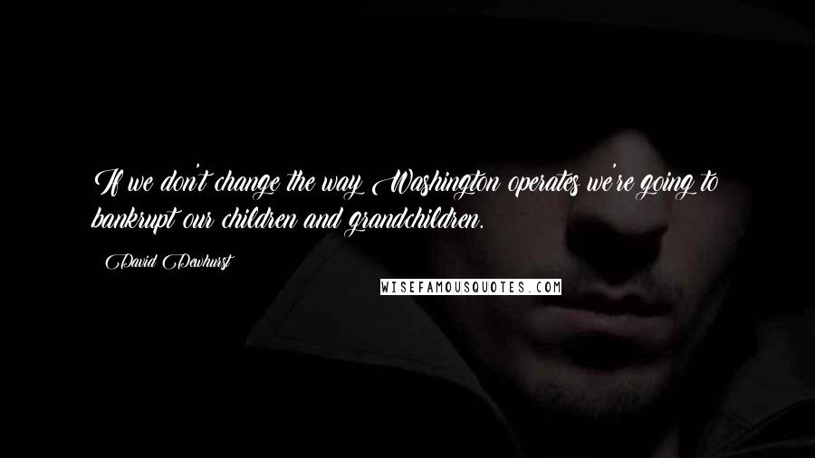 David Dewhurst Quotes: If we don't change the way Washington operates we're going to bankrupt our children and grandchildren.