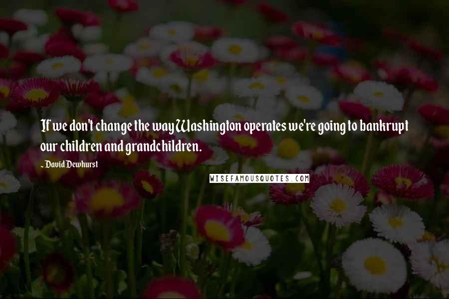 David Dewhurst Quotes: If we don't change the way Washington operates we're going to bankrupt our children and grandchildren.