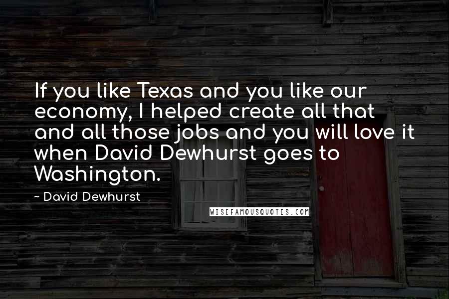 David Dewhurst Quotes: If you like Texas and you like our economy, I helped create all that and all those jobs and you will love it when David Dewhurst goes to Washington.