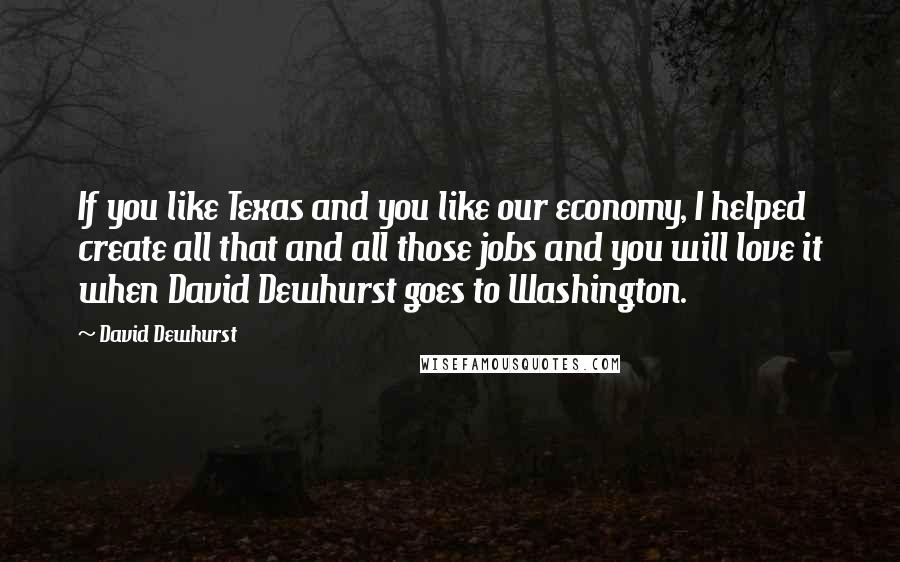 David Dewhurst Quotes: If you like Texas and you like our economy, I helped create all that and all those jobs and you will love it when David Dewhurst goes to Washington.