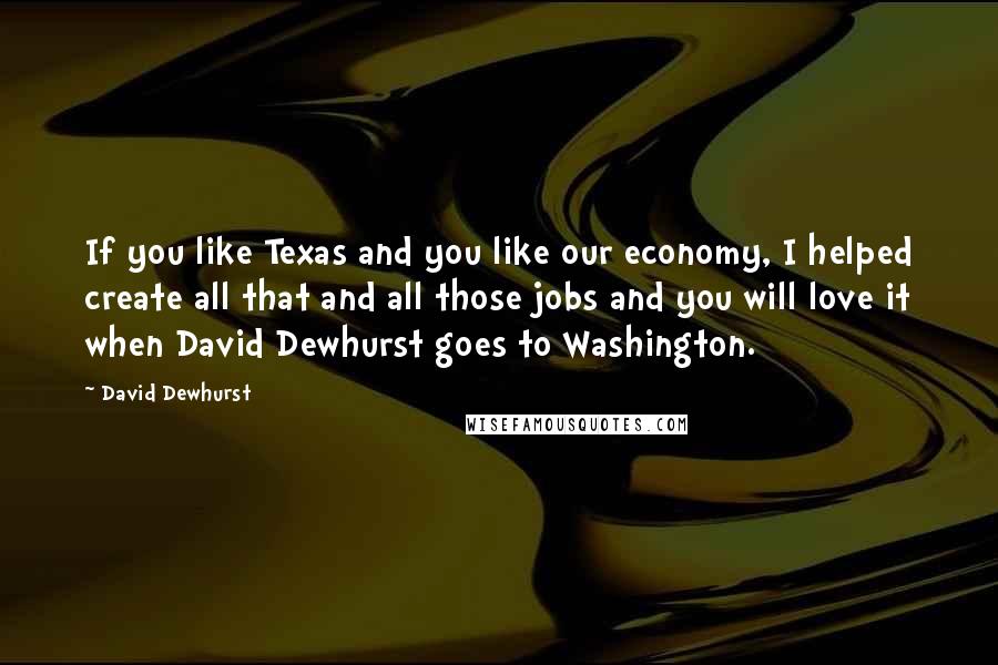 David Dewhurst Quotes: If you like Texas and you like our economy, I helped create all that and all those jobs and you will love it when David Dewhurst goes to Washington.