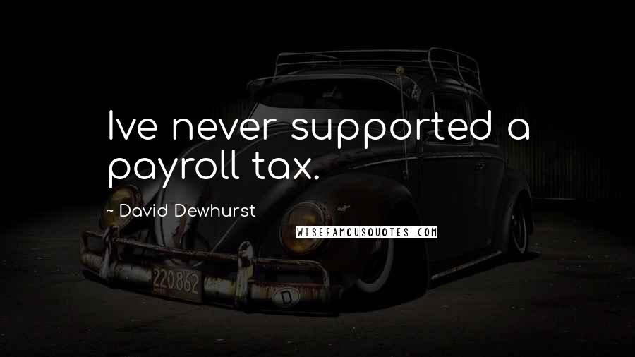 David Dewhurst Quotes: Ive never supported a payroll tax.