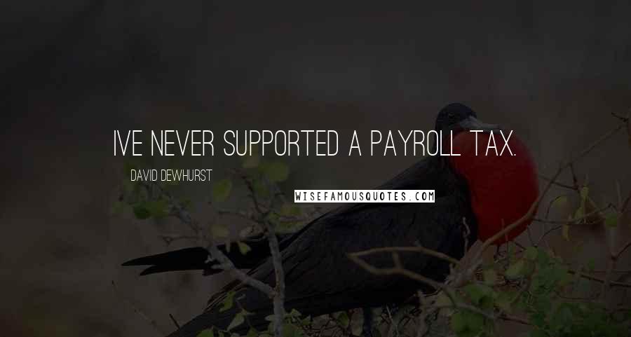 David Dewhurst Quotes: Ive never supported a payroll tax.