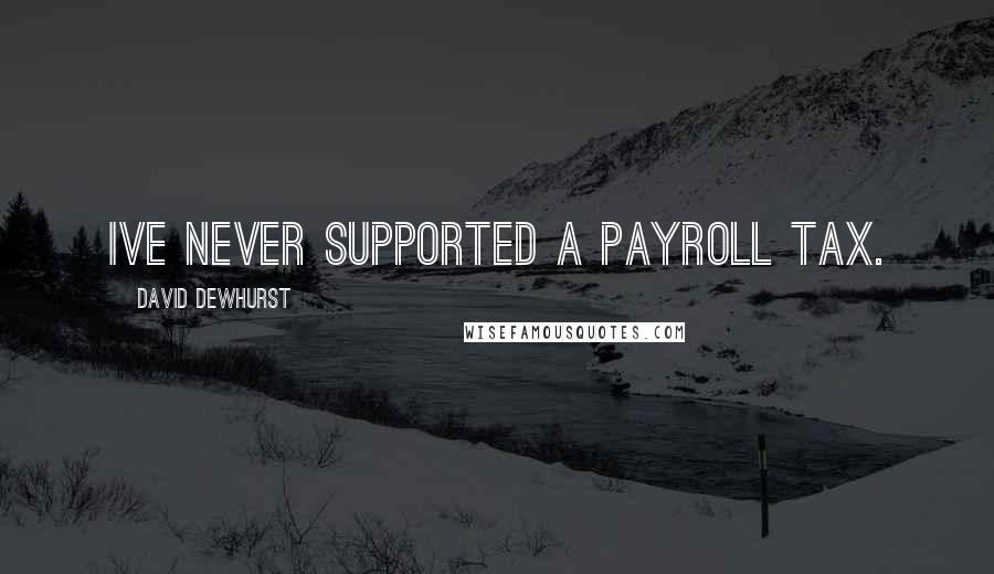 David Dewhurst Quotes: Ive never supported a payroll tax.