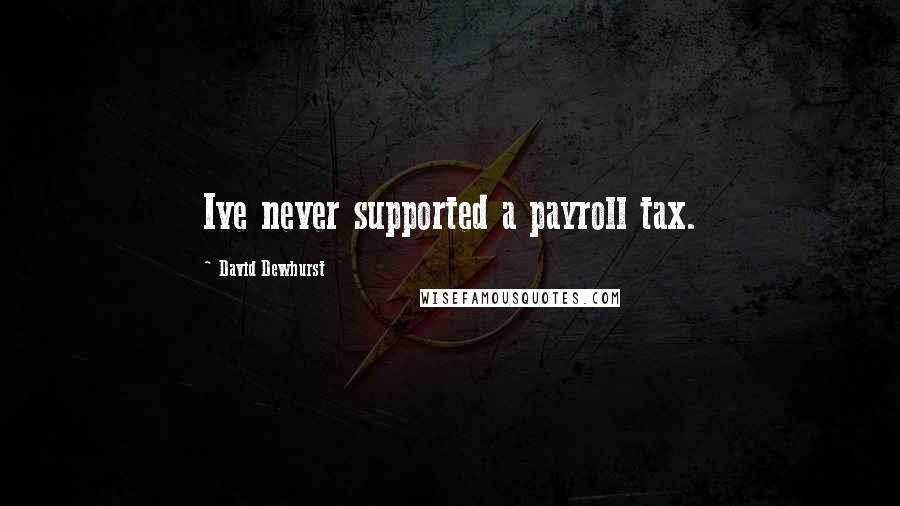 David Dewhurst Quotes: Ive never supported a payroll tax.