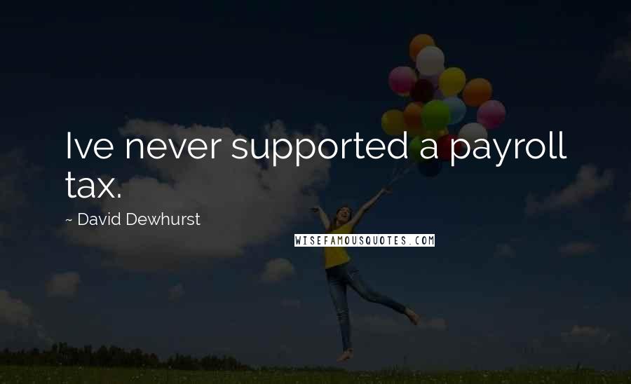 David Dewhurst Quotes: Ive never supported a payroll tax.